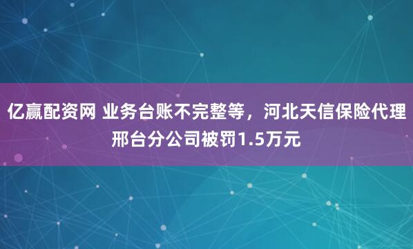 亿赢配资网 业务台账不完整等，河北天信保险代理邢台分公司被罚1.5万元