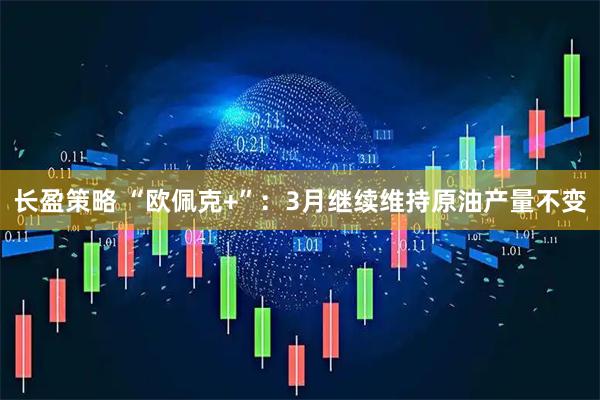 长盈策略 “欧佩克+”：3月继续维持原油产量不变