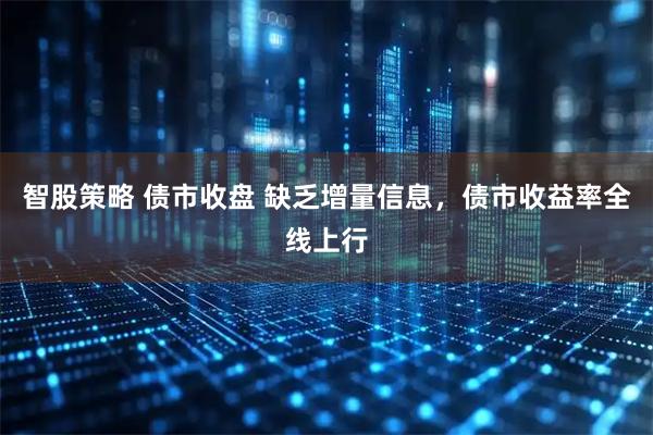 智股策略 债市收盘 缺乏增量信息，债市收益率全线上行