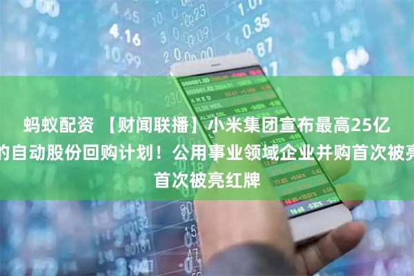 蚂蚁配资 【财闻联播】小米集团宣布最高25亿港元的自动股份回购计划！公用事业领域企业并购首次被亮红牌