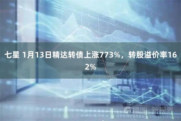 七星 1月13日精达转债上涨773%,转股溢价率162%