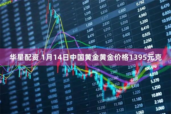 华星配资 1月14日中国黄金黄金价格1395元克
