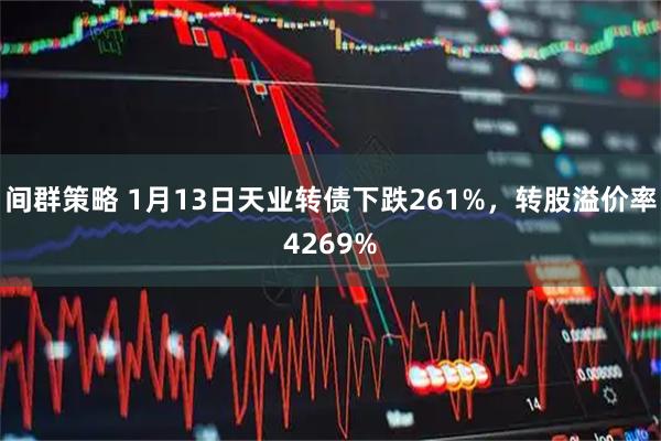间群策略 1月13日天业转债下跌261%，转股溢价率4269%
