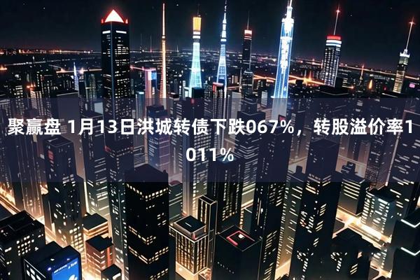聚赢盘 1月13日洪城转债下跌067%，转股溢价率1011%