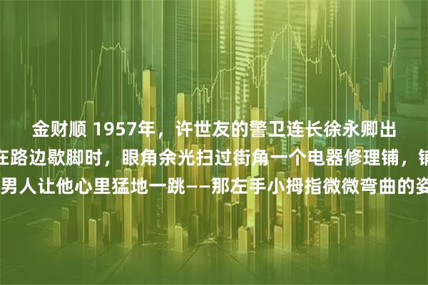 金财顺 1957年，许世友的警卫连长徐永卿出差途经上海，办完公事在路边歇脚时，眼角余光扫过街角一个电器修理铺，铺子里低头修东西的男人让他心里猛地一跳——那左手小拇指微微弯曲的姿势，他记了12年。1957年的上海街头，徐永卿办完公事坐在路边歇脚，就想着赶紧回部队复命。他是许世友的警卫连长，这