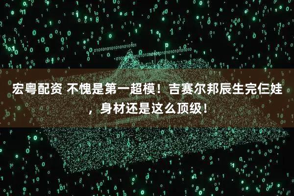 宏粤配资 不愧是第一超模！吉赛尔邦辰生完仨娃，身材还是这么顶级！