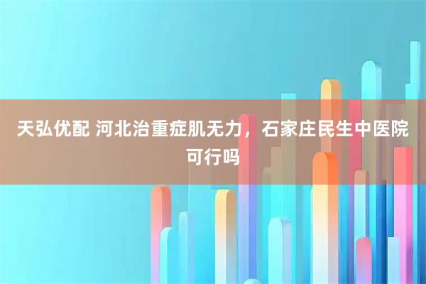 天弘优配 河北治重症肌无力，石家庄民生中医院可行吗