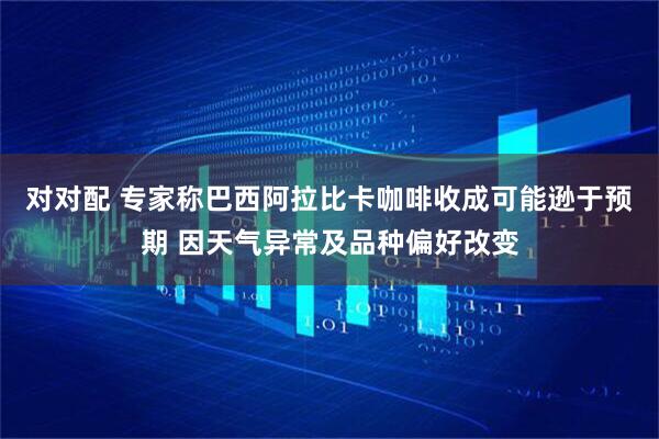 对对配 专家称巴西阿拉比卡咖啡收成可能逊于预期 因天气异常及品种偏好改变