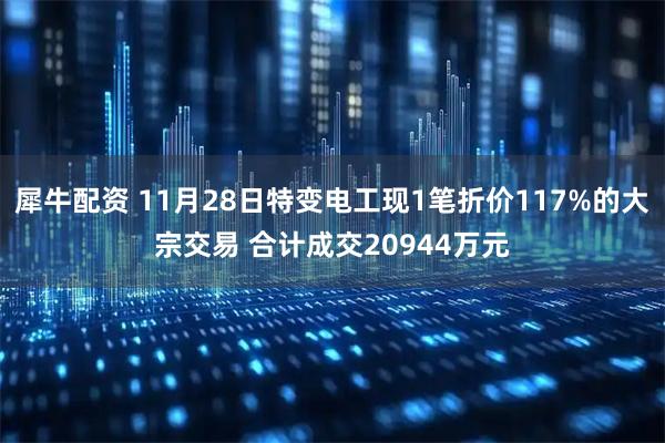 犀牛配资 11月28日特变电工现1笔折价117%的大宗交易 合计成交20944万元