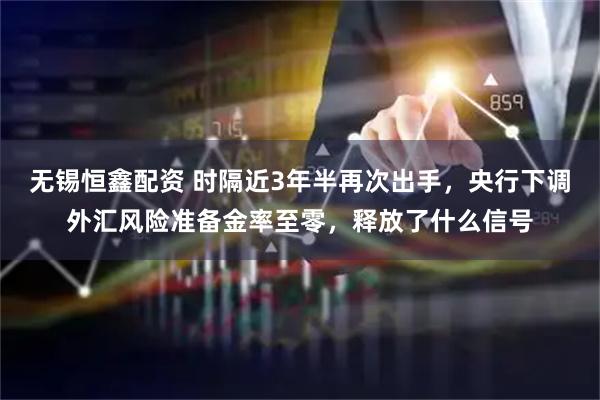无锡恒鑫配资 时隔近3年半再次出手,央行下调外汇风险准备金率至零,释放了什么信号