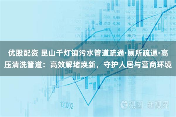 优股配资 昆山千灯镇污水管道疏通·厕所疏通·高压清洗管道：高效解堵焕新，守护人居与营商环境