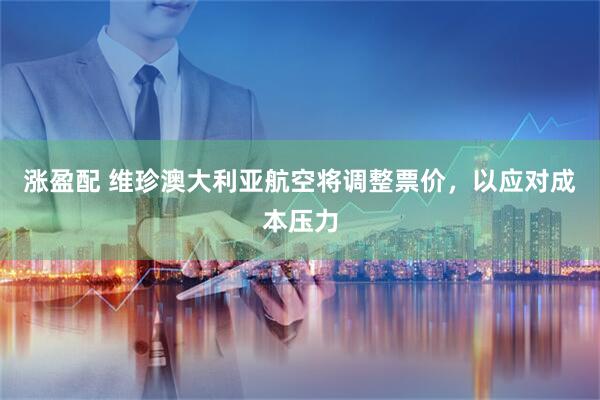 涨盈配 维珍澳大利亚航空将调整票价，以应对成本压力