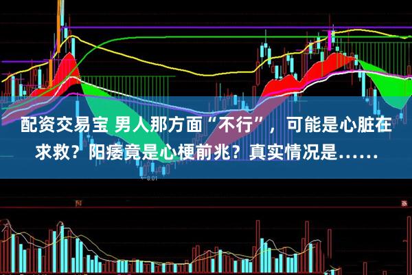 配资交易宝 男人那方面“不行”，可能是心脏在求救？阳痿竟是心梗前兆？真实情况是……