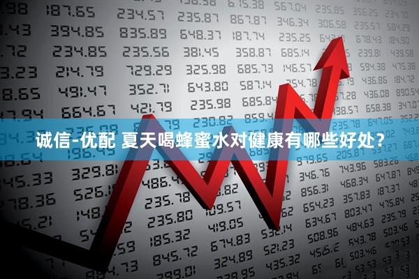 诚信-优配 夏天喝蜂蜜水对健康有哪些好处？