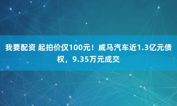 我要配资 起拍价仅100元！威马汽车近1.3亿元债权，9.35万元成交