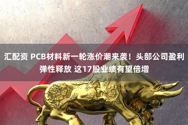 汇配资 PCB材料新一轮涨价潮来袭！头部公司盈利弹性释放 这17股业绩有望倍增