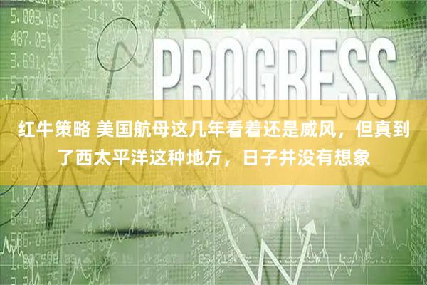 红牛策略 美国航母这几年看着还是威风，但真到了西太平洋这种地方，日子并没有想象